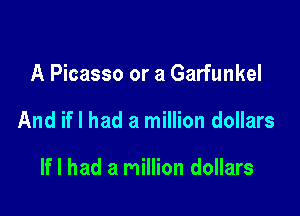 A Picasso or a Garfunkel

And if I had a million dollars

If I had a million dollars