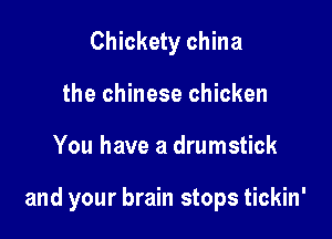 Chickety china
the chinese chicken

You have a drumstick

and your brain stops tickin'