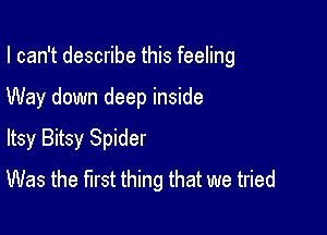 I can't describe this feeling

Way down deep inside

Itsy Bitsy Spider
Was the first thing that we tried