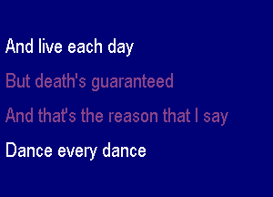 And live each day

Dance every dance