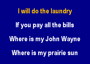 I will do the laundry
If you pay all the bills

Where is my John Wayne

Where is my prairie sun