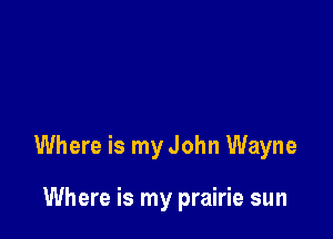 Where is my John Wayne

Where is my prairie sun