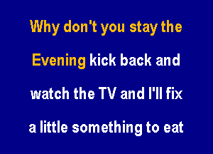 Why don't you stay the
Evening kick back and
watch the TV and I'll fix

a little something to eat