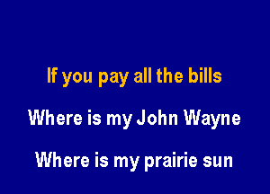 If you pay all the bills

Where is my John Wayne

Where is my prairie sun