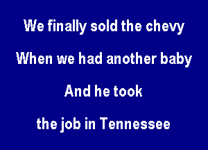 We finally sold the chew

When we had another baby

And he took

the job in Tennessee