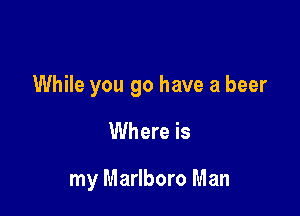 While you go have a beer

Where is

my Marlboro Man