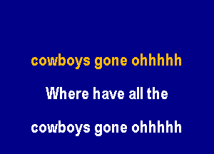 cowboys gone ohhhhh
Where have all the

cowboys gone ohhhhh