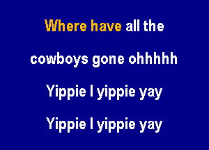 Where have all the

cowboys gone ohhhhh
Yippie l yippie yay

Yippie l yippie yay