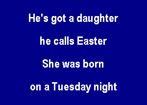 He's got a daughter

he calls Easter
She was born

on a Tuesday night