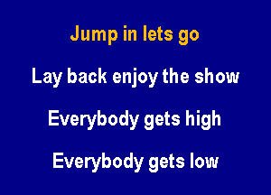 Jump in lets go

Lay back enjoy the show

Everybody gets high

Everybody gets low