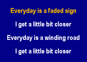 Everyday is a faded sign
I get a little bit closer

Everyday is a winding road

I get a little bit closer