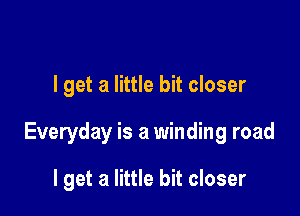 I get a little bit closer

Everyday is a winding road

I get a little bit closer