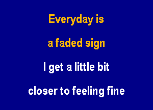 Everyday is
a faded sign
I get a little bit

closer to feeling fine