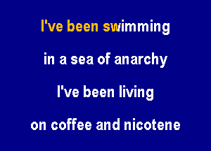 I've been swimming

in a sea of anarchy

I've been living

on coffee and nicotene