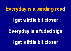 Everyday is a winding road

I get a little bit closer

Everyday is a faded sign

I get a little bit closer