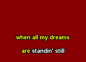 when all my dreams

are standin' still