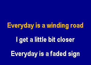 Everyday is a winding road

I get a little bit closer

Everyday is a faded sign