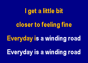 I get a little bit
closer to feeling fine

Everyday is a winding road

Everyday is a winding road
