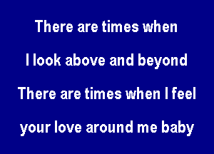 There are times when
I look above and beyond
There are times when lfeel

your love around me baby