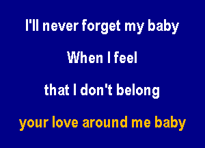 I'll never forget my baby

When lfeel
that I don't belong

your love around me baby