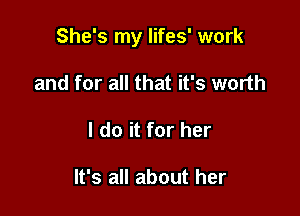 She's my lifes' work

and for all that it's worth
I do it for her

It's all about her