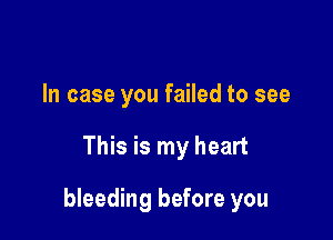 In case you failed to see

This is my heart

bleeding before you