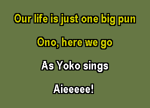 Our life is just one big pun

Ono, here we go

As Yoko sings

Aieeeee!