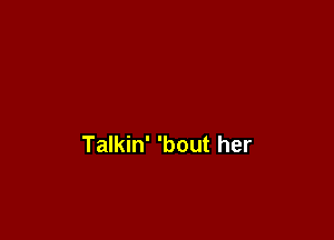 Talkin' 'bout her