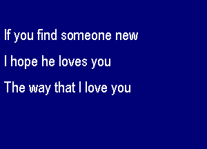 If you fund someone new

I hope he loves you

The way that I love you