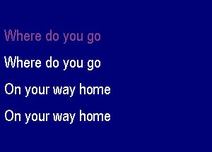 Where do you go

On your way home

On your way home