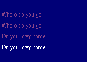 On your way home
