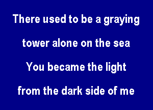 There used to be a graying

tower alone on the sea

You became the light

from the dark side of me