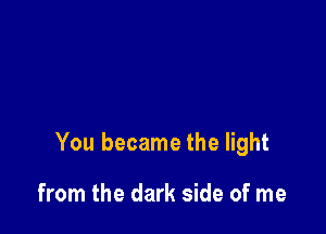 You became the light

from the dark side of me