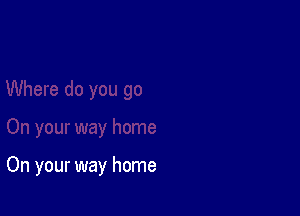 On your way home