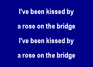 I've been kissed by

a rose on the bridge

I've been kissed by

a rose on the bridge