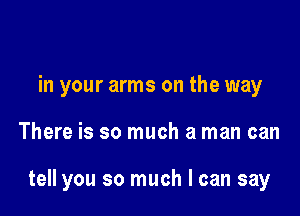 in your arms on the way

There is so much a man can

tell you so much I can say