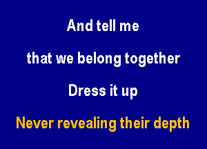 And tell me
that we belong together

Dress it up

Never revealing their depth