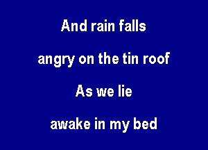 And rain falls
angry on the tin roof

As we lie

awake in my bed