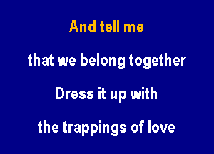 And tell me

that we belong together

Dress it up with

the trappings of love