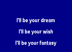 I'll be your dream

I'll be your wish

I'll be your fantasy