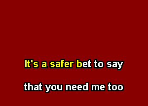 It's a safer bet to say

that you need me too