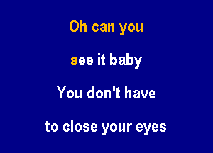 0h can you
see it baby

You don't have

to close your eyes