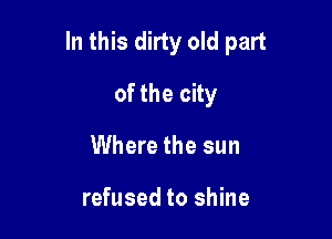 In this dirty old part

of the city
Where the sun

refused to shine