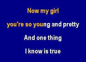 Now my girl

you're so young and pretty

And one thing

I know is true