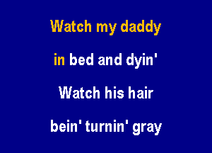 Watch my daddy
in bed and dyin'
Watch his hair

bein' turnin' gray