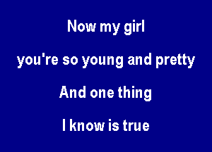 Now my girl

you're so young and pretty

And one thing

I know is true
