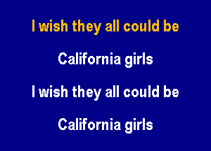 I wish they all could be
California girls

lwish they all could be

California girls