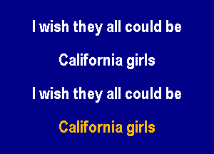 I wish they all could be
California girls

lwish they all could be

California girls