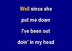 Well since she
put me down

I've been out

doin' in my head