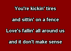 You're kickin' tires

and sittin' on a fence

Love's fallin' all around us

and it don't make sense